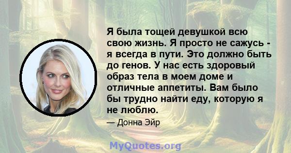 Я была тощей девушкой всю свою жизнь. Я просто не сажусь - я всегда в пути. Это должно быть до генов. У нас есть здоровый образ тела в моем доме и отличные аппетиты. Вам было бы трудно найти еду, которую я не люблю.