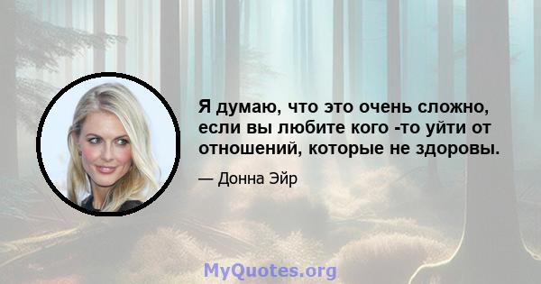 Я думаю, что это очень сложно, если вы любите кого -то уйти от отношений, которые не здоровы.