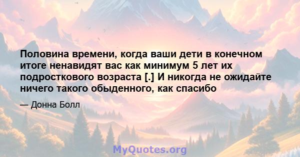 Половина времени, когда ваши дети в конечном итоге ненавидят вас как минимум 5 лет их подросткового возраста [.] И никогда не ожидайте ничего такого обыденного, как спасибо