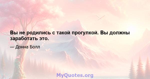 Вы не родились с такой прогулкой. Вы должны заработать это.