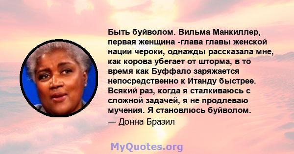 Быть буйволом. Вильма Манкиллер, первая женщина -глава главы женской нации чероки, однажды рассказала мне, как корова убегает от шторма, в то время как Буффало заряжается непосредственно к Итанду быстрее. Всякий раз,