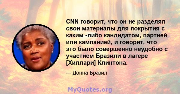 CNN говорит, что он не разделял свои материалы для покрытия с каким -либо кандидатом, партией или кампанией, и говорит, что это было совершенно неудобно с участием Бразили в лагере [Хиллари] Клинтона.