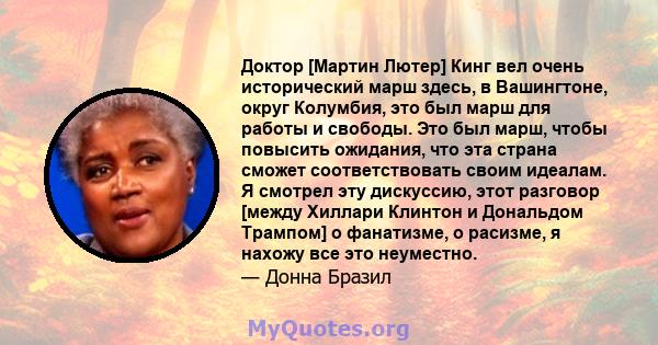 Доктор [Мартин Лютер] Кинг вел очень исторический марш здесь, в Вашингтоне, округ Колумбия, это был марш для работы и свободы. Это был марш, чтобы повысить ожидания, что эта страна сможет соответствовать своим идеалам.