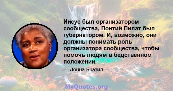 Иисус был организатором сообщества, Понтий Пилат был губернатором. И, возможно, они должны понимать роль организатора сообщества, чтобы помочь людям в бедственном положении.