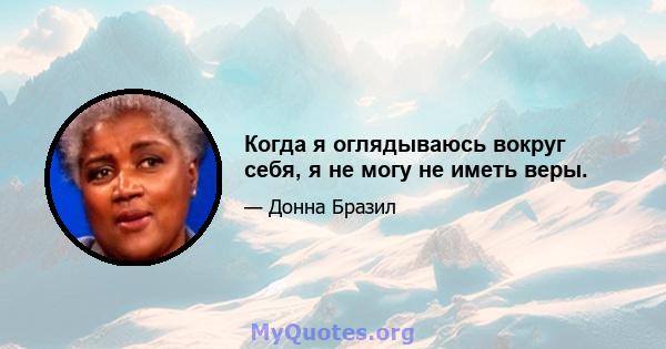 Когда я оглядываюсь вокруг себя, я не могу не иметь веры.