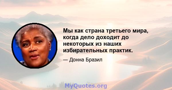 Мы как страна третьего мира, когда дело доходит до некоторых из наших избирательных практик.