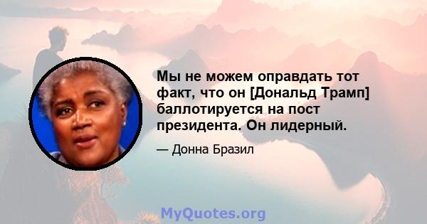 Мы не можем оправдать тот факт, что он [Дональд Трамп] баллотируется на пост президента. Он лидерный.