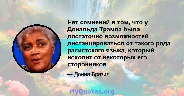 Нет сомнений в том, что у Дональда Трампа была достаточно возможностей дистанцироваться от такого рода расистского языка, который исходит от некоторых его сторонников.