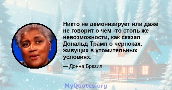 Никто не демонизирует или даже не говорит о чем -то столь же невозможности, как сказал Дональд Трамп о черноках, живущих в утомительных условиях.