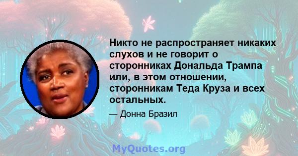 Никто не распространяет никаких слухов и не говорит о сторонниках Дональда Трампа или, в этом отношении, сторонникам Теда Круза и всех остальных.