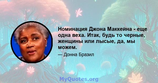 Номинация Джона Маккейна - еще одна веха. Итак, будь то черные, женщины или лысые, да, мы можем.