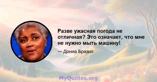 Разве ужасная погода не отличная? Это означает, что мне не нужно мыть машину!