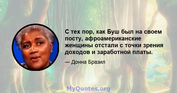 С тех пор, как Буш был на своем посту, афроамериканские женщины отстали с точки зрения доходов и заработной платы.