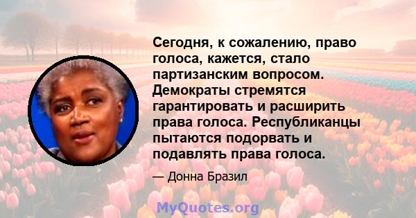 Сегодня, к сожалению, право голоса, кажется, стало партизанским вопросом. Демократы стремятся гарантировать и расширить права голоса. Республиканцы пытаются подорвать и подавлять права голоса.