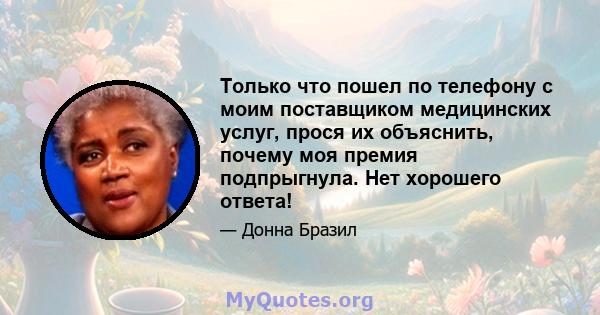 Только что пошел по телефону с моим поставщиком медицинских услуг, прося их объяснить, почему моя премия подпрыгнула. Нет хорошего ответа!