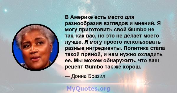 В Америке есть место для разнообразия взглядов и мнений. Я могу приготовить свой Gumbo не так, как вас, но это не делает моего лучше. Я могу просто использовать разные ингредиенты. Политика стала такой пряной, и нам