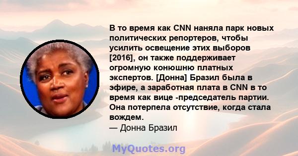 В то время как CNN наняла парк новых политических репортеров, чтобы усилить освещение этих выборов [2016], он также поддерживает огромную конюшню платных экспертов. [Донна] Бразил была в эфире, а заработная плата в CNN