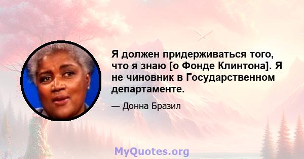 Я должен придерживаться того, что я знаю [о Фонде Клинтона]. Я не чиновник в Государственном департаменте.