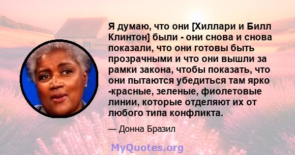 Я думаю, что они [Хиллари и Билл Клинтон] были - они снова и снова показали, что они готовы быть прозрачными и что они вышли за рамки закона, чтобы показать, что они пытаются убедиться там ярко -красные, зеленые,