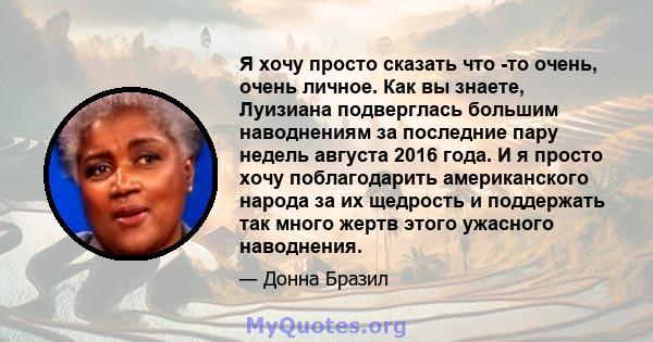 Я хочу просто сказать что -то очень, очень личное. Как вы знаете, Луизиана подверглась большим наводнениям за последние пару недель августа 2016 года. И я просто хочу поблагодарить американского народа за их щедрость и