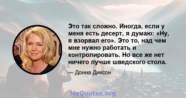 Это так сложно. Иногда, если у меня есть десерт, я думаю: «Ну, я взорвал его». Это то, над чем мне нужно работать и контролировать. Но все же нет ничего лучше шведского стола.