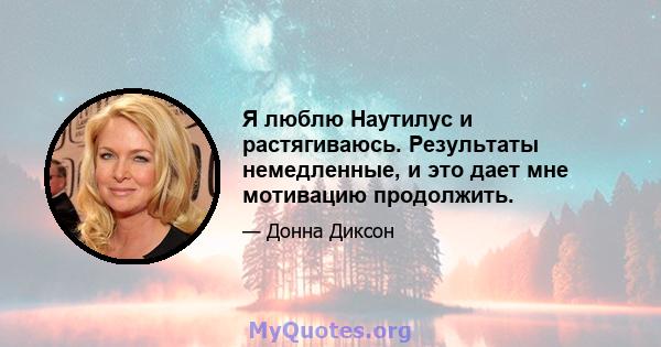 Я люблю Наутилус и растягиваюсь. Результаты немедленные, и это дает мне мотивацию продолжить.