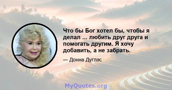 Что бы Бог хотел бы, чтобы я делал ... любить друг друга и помогать другим. Я хочу добавить, а не забрать.