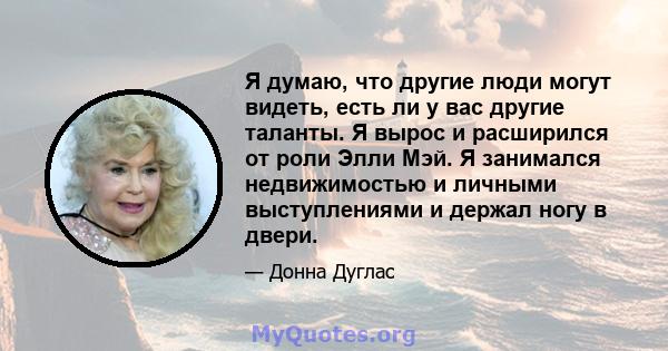 Я думаю, что другие люди могут видеть, есть ли у вас другие таланты. Я вырос и расширился от роли Элли Мэй. Я занимался недвижимостью и личными выступлениями и держал ногу в двери.