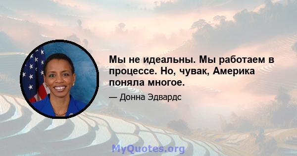 Мы не идеальны. Мы работаем в процессе. Но, чувак, Америка поняла многое.