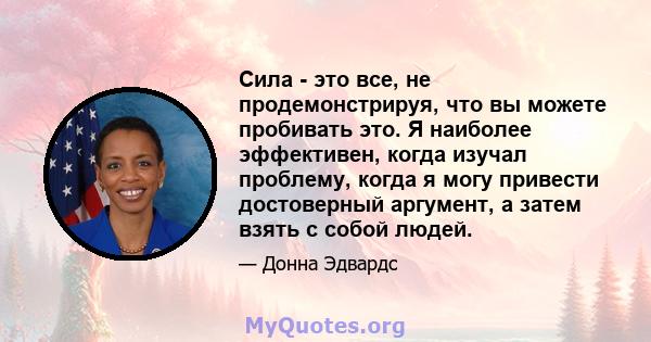 Сила - это все, не продемонстрируя, что вы можете пробивать это. Я наиболее эффективен, когда изучал проблему, когда я могу привести достоверный аргумент, а затем взять с собой людей.