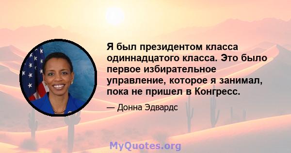 Я был президентом класса одиннадцатого класса. Это было первое избирательное управление, которое я занимал, пока не пришел в Конгресс.