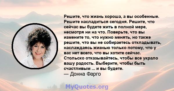 Решите, что жизнь хороша, а вы особенные. Решите насладиться сегодня. Решите, что сейчас вы будете жить в полной мере, несмотря ни на что. Поверьте, что вы измените то, что нужно менять, но также решите, что вы не