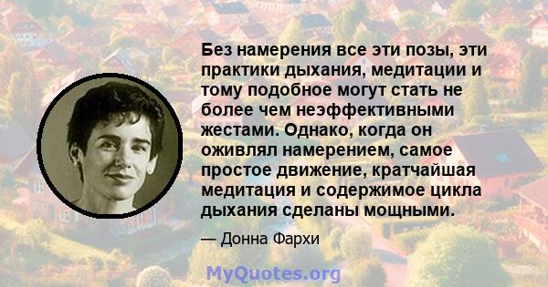 Без намерения все эти позы, эти практики дыхания, медитации и тому подобное могут стать не более чем неэффективными жестами. Однако, когда он оживлял намерением, самое простое движение, кратчайшая медитация и содержимое 