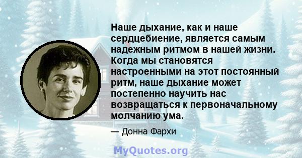 Наше дыхание, как и наше сердцебиение, является самым надежным ритмом в нашей жизни. Когда мы становятся настроенными на этот постоянный ритм, наше дыхание может постепенно научить нас возвращаться к первоначальному