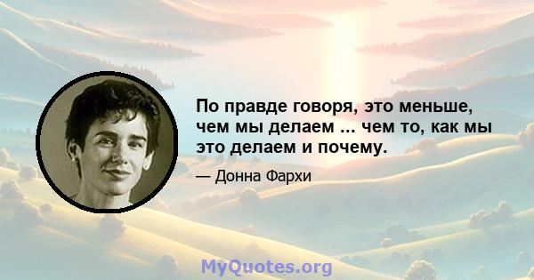 По правде говоря, это меньше, чем мы делаем ... чем то, как мы это делаем и почему.