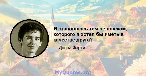 Я становлюсь тем человеком, которого я хотел бы иметь в качестве друга?