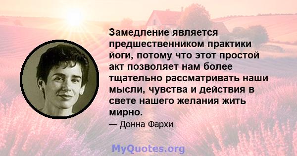 Замедление является предшественником практики йоги, потому что этот простой акт позволяет нам более тщательно рассматривать наши мысли, чувства и действия в свете нашего желания жить мирно.