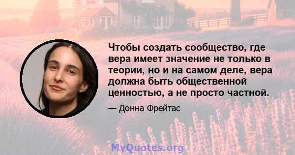 Чтобы создать сообщество, где вера имеет значение не только в теории, но и на самом деле, вера должна быть общественной ценностью, а не просто частной.