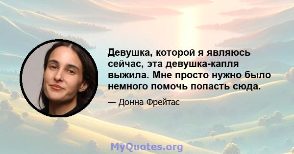 Девушка, которой я являюсь сейчас, эта девушка-капля выжила. Мне просто нужно было немного помочь попасть сюда.