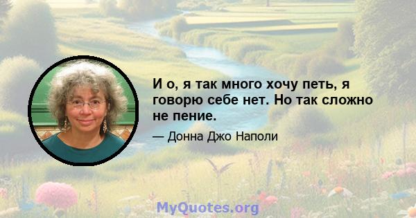 И о, я так много хочу петь, я говорю себе нет. Но так сложно не пение.