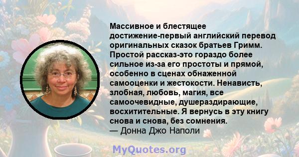 Массивное и блестящее достижение-первый английский перевод оригинальных сказок братьев Гримм. Простой рассказ-это гораздо более сильное из-за его простоты и прямой, особенно в сценах обнаженной самооценки и жестокости.