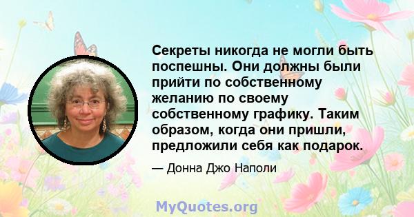 Секреты никогда не могли быть поспешны. Они должны были прийти по собственному желанию по своему собственному графику. Таким образом, когда они пришли, предложили себя как подарок.