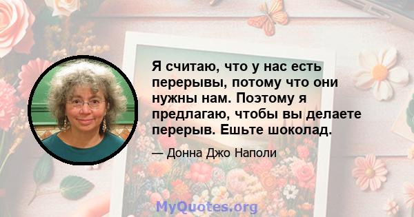 Я считаю, что у нас есть перерывы, потому что они нужны нам. Поэтому я предлагаю, чтобы вы делаете перерыв. Ешьте шоколад.