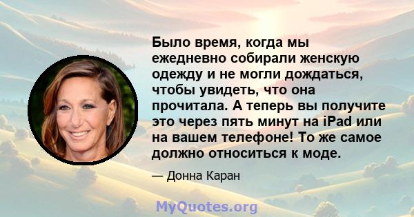 Было время, когда мы ежедневно собирали женскую одежду и не могли дождаться, чтобы увидеть, что она прочитала. А теперь вы получите это через пять минут на iPad или на вашем телефоне! То же самое должно относиться к