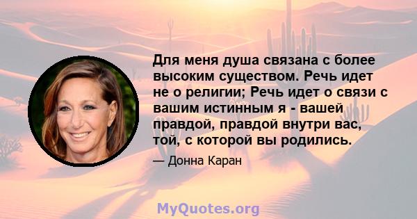 Для меня душа связана с более высоким существом. Речь идет не о религии; Речь идет о связи с вашим истинным я - вашей правдой, правдой внутри вас, той, с которой вы родились.