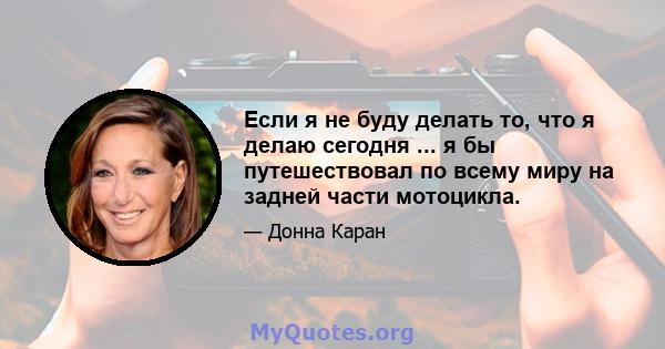 Если я не буду делать то, что я делаю сегодня ... я бы путешествовал по всему миру на задней части мотоцикла.