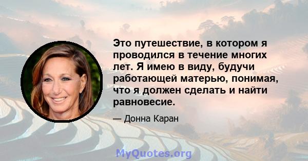 Это путешествие, в котором я проводился в течение многих лет. Я имею в виду, будучи работающей матерью, понимая, что я должен сделать и найти равновесие.