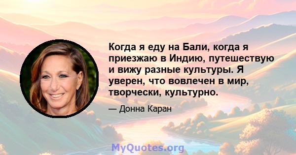 Когда я еду на Бали, когда я приезжаю в Индию, путешествую и вижу разные культуры. Я уверен, что вовлечен в мир, творчески, культурно.