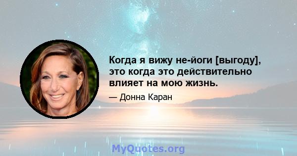 Когда я вижу не-йоги [выгоду], это когда это действительно влияет на мою жизнь.