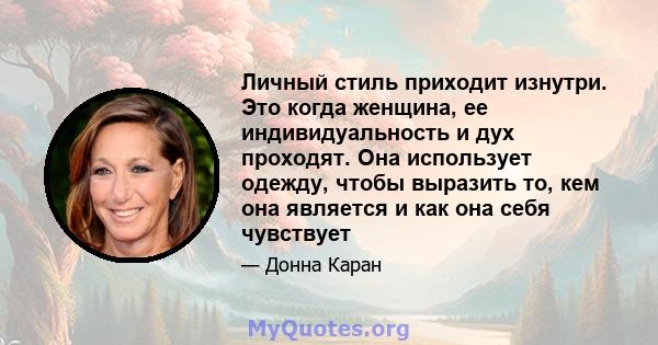 Личный стиль приходит изнутри. Это когда женщина, ее индивидуальность и дух проходят. Она использует одежду, чтобы выразить то, кем она является и как она себя чувствует